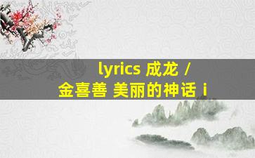 lyrics 成龙 / 金喜善 美丽的神话ⅰ